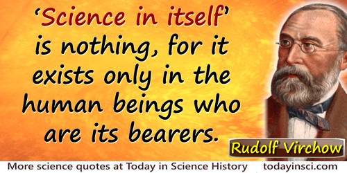 Rudolf Virchow quote: “Science in itself” is nothing, for it exists only in the human beings who are its bearers.