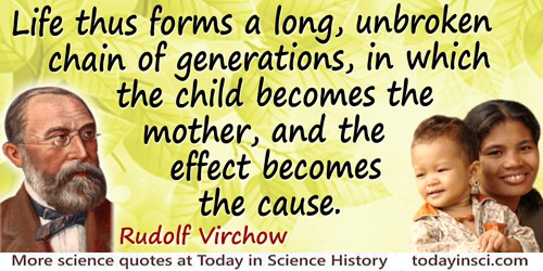 Rudolf Virchow quote: Life thus forms a long, unbroken chain of generations, in which the child becomes the mother, and the effe