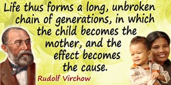 Rudolf Virchow quote: Life thus forms a long, unbroken chain of generations, in which the child becomes the mother, and the effe