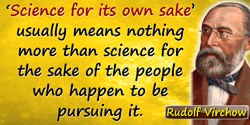 Rudolf Virchow quote: “Science for its own sake” usually means nothing more than science for the sake of the people who happen t