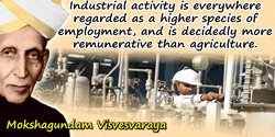 Mokshagundam Visvesvaraya quote: Industrial activity is everywhere regarded as a higher species of employment, and is decidedly 