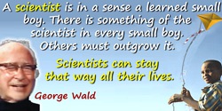 George Wald quote: A scientist is in a sense a learned small boy. There is something of the scientist in every small boy. Others