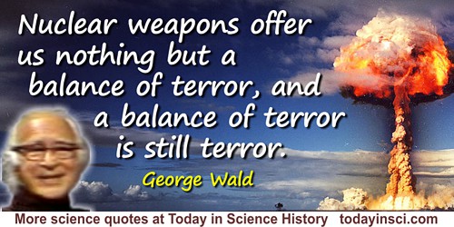 George Wald quote: Nuclear weapons offer us nothing but a balance of terror, and a balance of terror is still terror