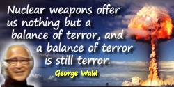 George Wald quote: Nuclear weapons offer us nothing but a balance of terror, and a balance of terror is still terror