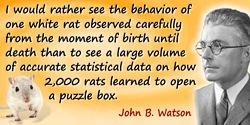 John B. Watson quote: I would rather see the behavior of one white rat observed carefully from the moment of birth until death t
