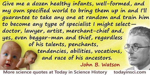 John B. Watson quote: Give me a dozen healthy infants, well-formed, and my own specified world to bring them up in and I’ll guar