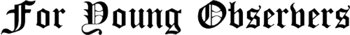 Heading: For Young Observers in Old English Cloister Bold font