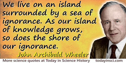 John Wheeler quote: We live on an island surrounded by a sea of ignorance. As our island of knowledge grows, so does the shore o