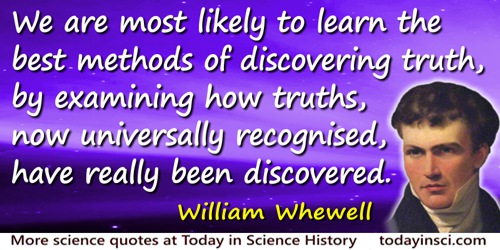 William Whewell quote: We may best hope to understand the nature and conditions of real knowledge, by studying the nature and co
