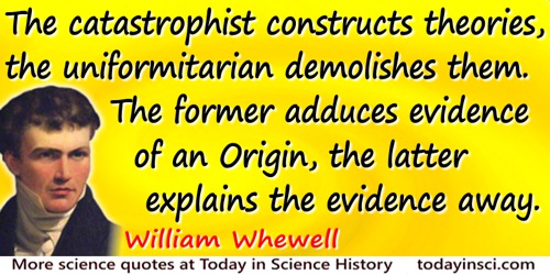 William Whewell quote: The catastrophist constructs theories, the uniformitarian demolishes them. The former adduces evidence of