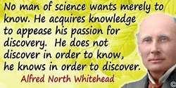 Alfred North Whitehead quote: No man of science wants merely to know. He acquires knowledge to appease his passion for discovery
