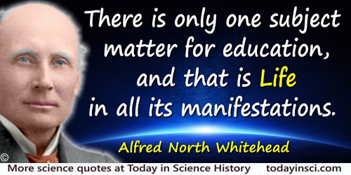 Alfred North Whitehead quote: There is only one subject matter for education, and that is Life in all its manifestations.
