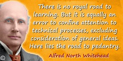 Alfred North Whitehead quote: There is no royal road to learning. But it is equally an error to confine attention to technical p