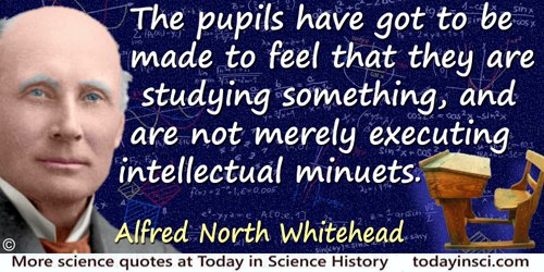 Alfred North Whitehead quote: The pupils have got to be made to feel that they are studying something, and are not merely execut