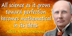 Alfred North Whitehead quote: All science as it grows toward perfection becomes mathematical in its ideas.