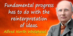 Alfred North Whitehead quote: Fundamental progress has to do with the reinterpretation of ideas.