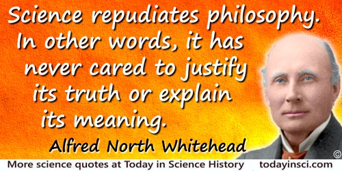 Alfred North Whitehead quote: Science repudiates philosophy. In other words, it has never cared to justify its truth or explain