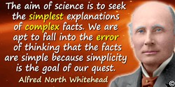 Alfred North Whitehead quote: The aim of science is to seek the simplest explanations of complex facts. We are apt to fall into 