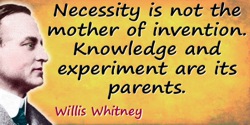 Willis R. Whitney quote: Necessity is not the mother of invention. Knowledge and experiment are its parents.
