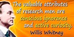 Willis R. Whitney quote: The valuable attributes of research men are conscious ignorance and active curiosity.