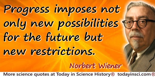 Norbert Wiener quote: Progress imposes not only new possibilities for the future but new restrictions