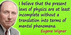 Eugene Paul Wigner quote: I believe that the present laws of physics are at least incomplete without a translation into terms of