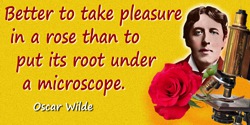 Oscar Wilde quote: Better to take pleasure in a rose than to put its root under a microscope.