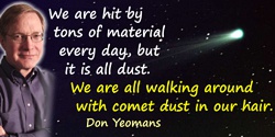 Don Yeomans quote: We are hit by tons of material every day, but it is all dust. We are all walking around with comet dust in ou