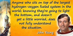 John Young quote: Anyone who sits on top of the largest hydrogen-oxygen fueled system in the world; knowing they’re going to lig