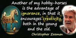Erik Christopher Zeeman quote: Another of my hobby-horses is the advantage of ignorance, in that it encourages creativity, both 